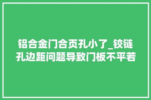 铝合金门合页孔小了_铰链孔边距问题导致门板不平若何来解决。这个方法应该新手