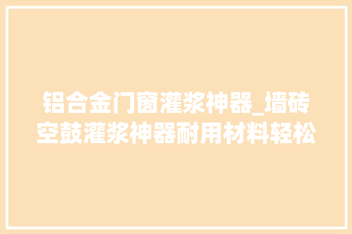 铝合金门窗灌浆神器_墙砖空鼓灌浆神器耐用材料轻松修复