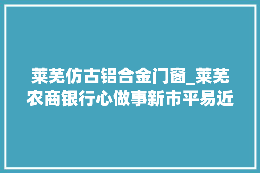 莱芜仿古铝合金门窗_莱芜农商银行心做事新市平易近安居乐业