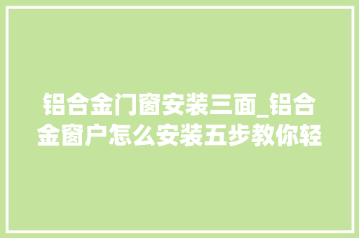 铝合金门窗安装三面_铝合金窗户怎么安装五步教你轻松安装铝合金门窗