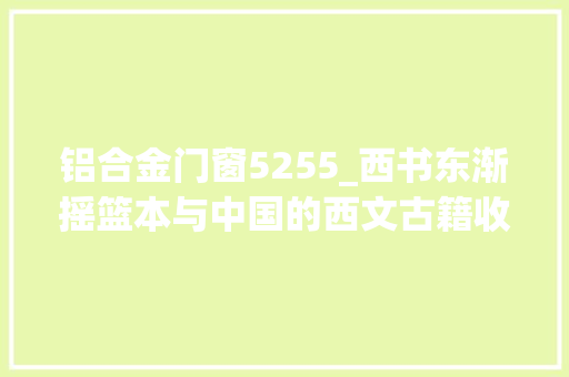 铝合金门窗5255_西书东渐摇篮本与中国的西文古籍收藏