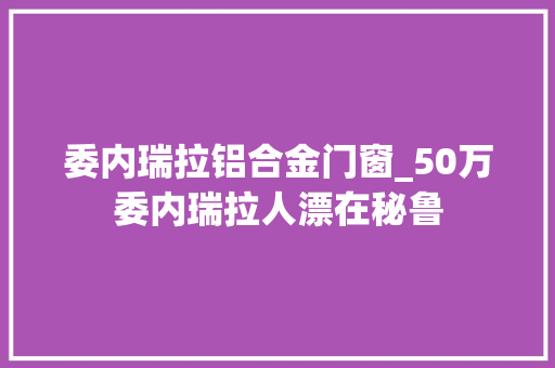 委内瑞拉铝合金门窗_50万委内瑞拉人漂在秘鲁