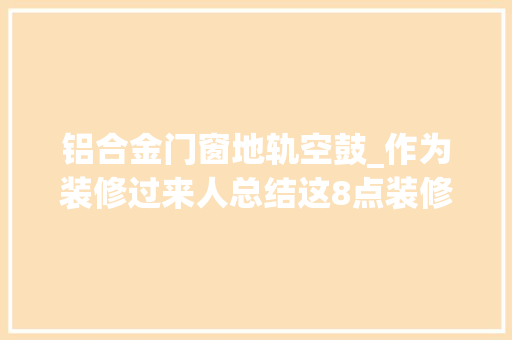 铝合金门窗地轨空鼓_作为装修过来人总结这8点装修留心事项切切不能忽视