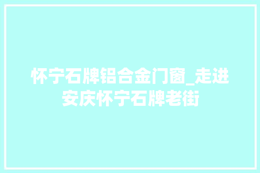怀宁石牌铝合金门窗_走进安庆怀宁石牌老街