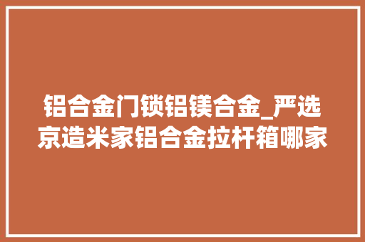铝合金门锁铝镁合金_严选京造米家铝合金拉杆箱哪家值得买