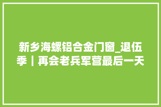 新乡海螺铝合金门窗_退伍季｜再会老兵军营最后一天拥抱泪别回身
