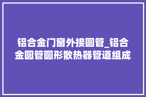 铝合金门窗外接圆管_铝合金圆管圆形散热器管道组成_铜管对流散热器简介