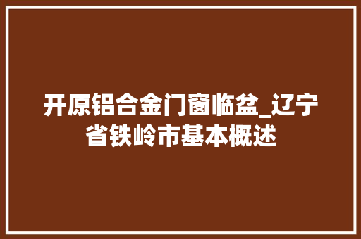 开原铝合金门窗临盆_辽宁省铁岭市基本概述