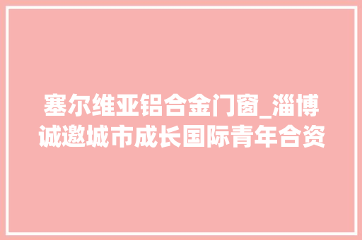 塞尔维亚铝合金门窗_淄博诚邀城市成长国际青年合资人