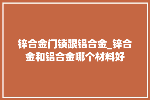 锌合金门锁跟铝合金_锌合金和铝合金哪个材料好