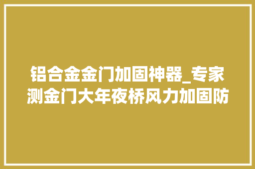铝合金金门加固神器_专家测金门大年夜桥风力加固防震预防自杀 滑动门