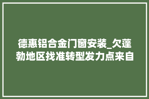 德惠铝合金门窗安装_欠蓬勃地区找准转型发力点来自山东省菏泽市的查询访问