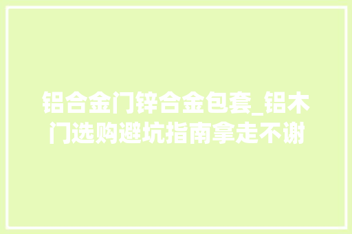 铝合金门锌合金包套_铝木门选购避坑指南拿走不谢