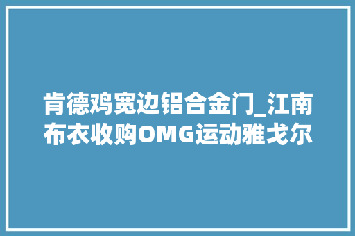 肯德鸡宽边铝合金门_江南布衣收购OMG运动雅戈尔入股林清轩MAIAACTIVE全新概念店LeggingsLAB落地西安｜消研所周报