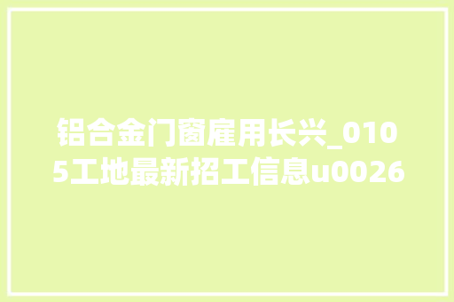 铝合金门窗雇用长兴_0105工地最新招工信息u0026工人找活信息