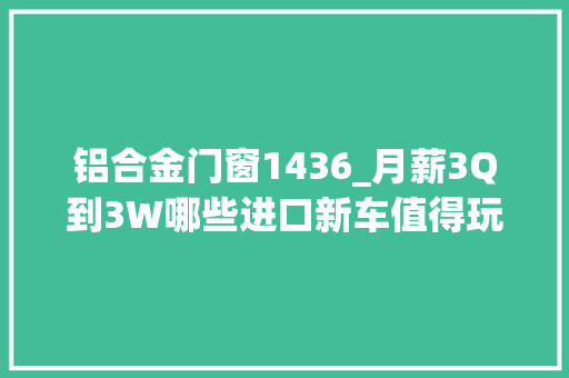 铝合金门窗1436_月薪3Q到3W哪些进口新车值得玩