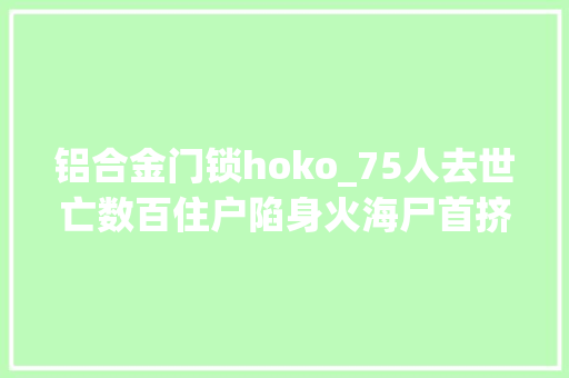铝合金门锁hoko_75人去世亡数百住户陷身火海尸首挤成一堆有人从5楼跳下
