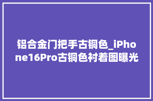 铝合金门把手古铜色_iPhone16Pro古铜色衬着图曝光