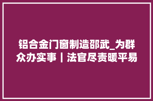 铝合金门窗制造邵武_为群众办实事｜法官尽责暖平易近心鲜花锦旗送上门