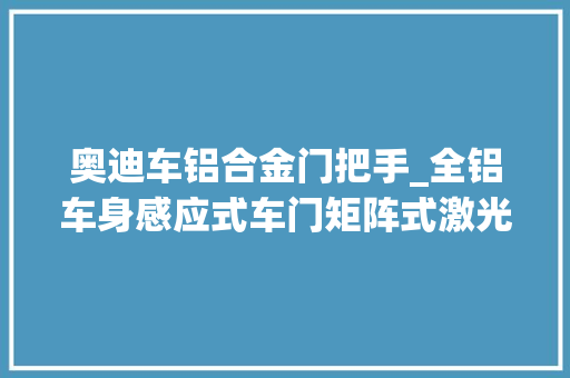奥迪车铝合金门把手_全铝车身感应式车门矩阵式激光大年夜灯奥迪Q8终于来了