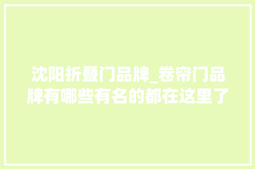 沈阳折叠门品牌_卷帘门品牌有哪些有名的都在这里了