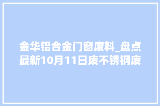 金华铝合金门窗废料_盘点最新10月11日废不锈钢废料价格汇总详情价格表见下图