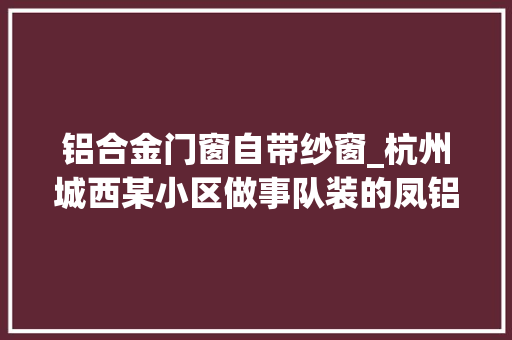 铝合金门窗自带纱窗_杭州城西某小区做事队装的凤铝门窗没法装纱窗一验果真是假货