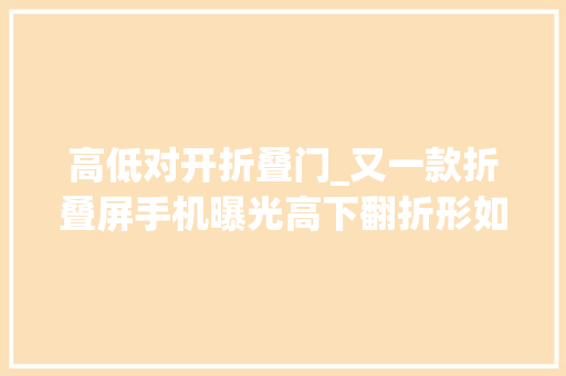 高低对开折叠门_又一款折叠屏手机曝光高下翻折形如翻盖手机