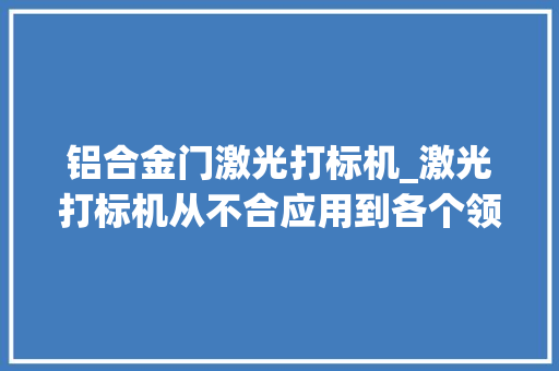 铝合金门激光打标机_激光打标机从不合应用到各个领域的多功能标记设备
