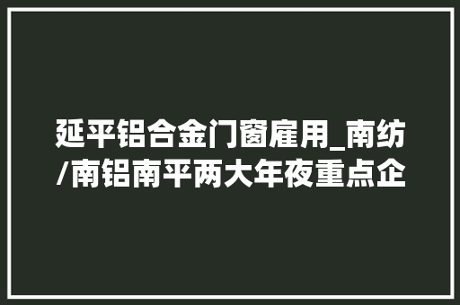 延平铝合金门窗雇用_南纺/南铝南平两大年夜重点企业招聘开启岗位全都有