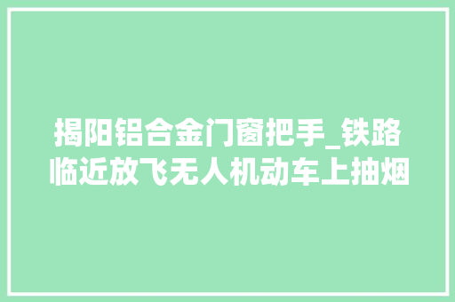 揭阳铝合金门窗把手_铁路临近放飞无人机动车上抽烟铁轨上摄影这些人挨罚了