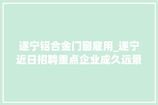 遂宁铝合金门窗雇用_遂宁近日招聘重点企业成久远景大年夜最新岗位任您选