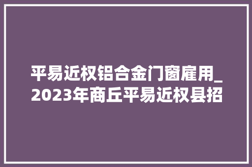 平易近权铝合金门窗雇用_2023年商丘平易近权县招聘政府购岗工作人员25人通知书记