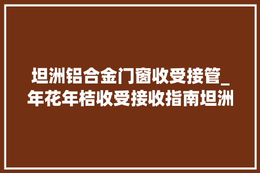 坦洲铝合金门窗收受接管_年花年桔收受接收指南坦洲14个收集点一览→