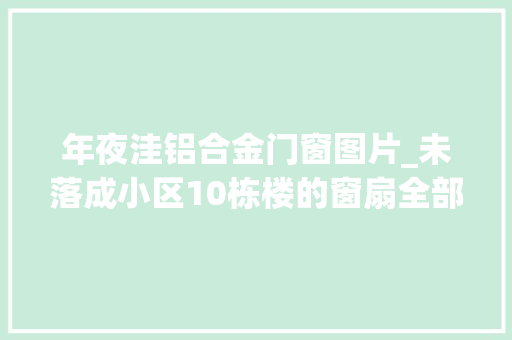 年夜洼铝合金门窗图片_未落成小区10栋楼的窗扇全部被盗警方抓获15人特大年夜偷窃团伙