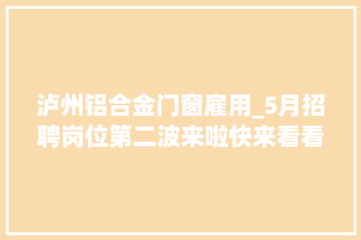 泸州铝合金门窗雇用_5月招聘岗位第二波来啦快来看看吧