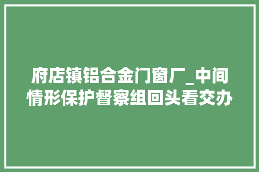 府店镇铝合金门窗厂_中间情形保护督察组回头看交办案件解决结果公示第5批