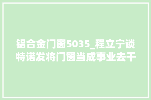 铝合金门窗5035_程立宁谈特诺发将门窗当成事业去干
