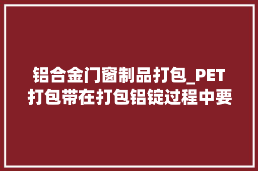 铝合金门窗制品打包_PET打包带在打包铝锭过程中要留心哪几点