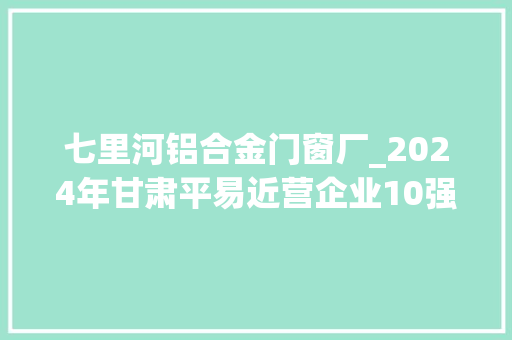 七里河铝合金门窗厂_2024年甘肃平易近营企业10强榜单