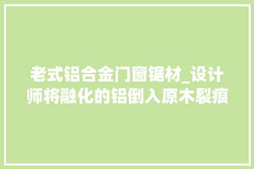 老式铝合金门窗锯材_设计师将融化的铝倒入原木裂痕造出神奇家具