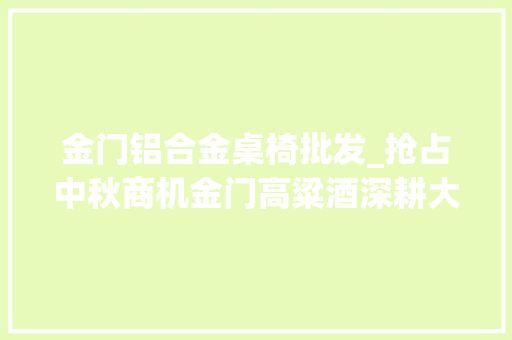 金门铝合金桌椅批发_抢占中秋商机金门高粱酒深耕大年夜陆市场