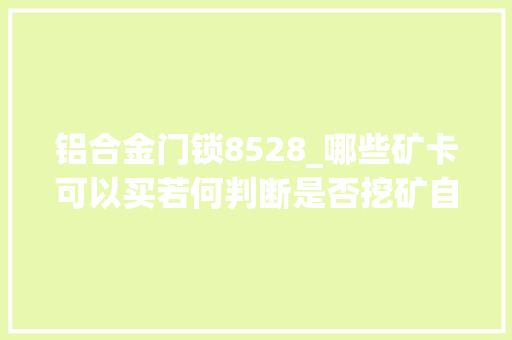 铝合金门锁8528_哪些矿卡可以买若何判断是否挖矿自费买矿卡拆解告诉你们谜底