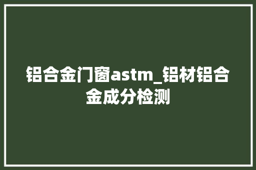 铝合金门窗astm_铝材铝合金成分检测