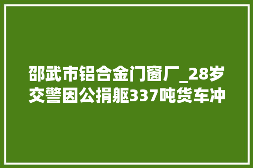 邵武市铝合金门窗厂_28岁交警因公捐躯337吨货车冲来他推开了别人