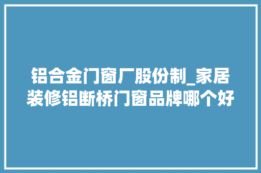 铝合金门窗厂股份制_家居装修铝断桥门窗品牌哪个好实力推荐