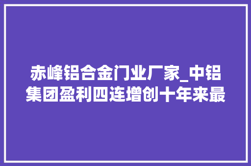 赤峰铝合金门业厂家_中铝集团盈利四连增创十年来最功德迹