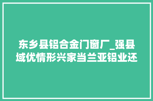 东乡县铝合金门窗厂_强县域优情形兴家当兰亚铝业还利于平易近还情于东乡
