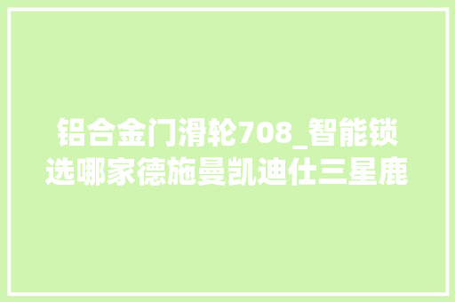 铝合金门滑轮708_智能锁选哪家德施曼凯迪仕三星鹿客四款热销指纹锁横评