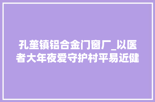 孔垄镇铝合金门窗厂_以医者大年夜爱守护村平易近健康
